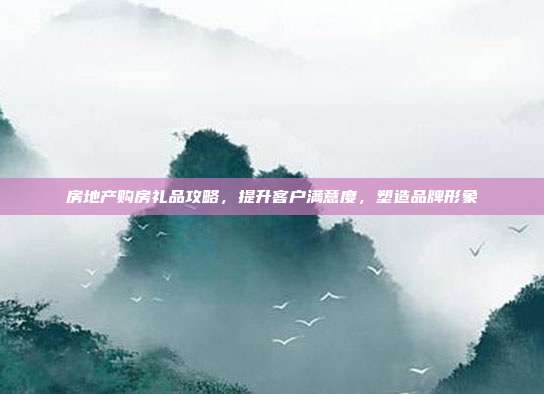 房地产购房礼品攻略，提升客户满意度，塑造品牌形象