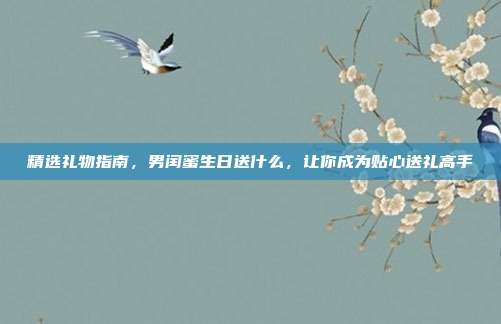 精选礼物指南，男闰蜜生日送什么，让你成为贴心送礼高手