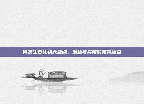 男友生日礼物大盘点，创意与实用的完美结合