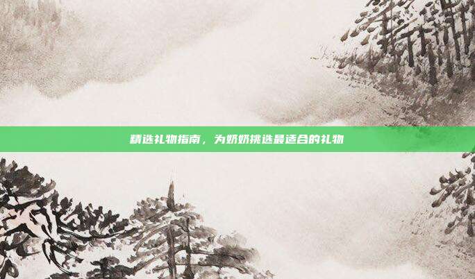 精选礼物指南，为奶奶挑选最适合的礼物