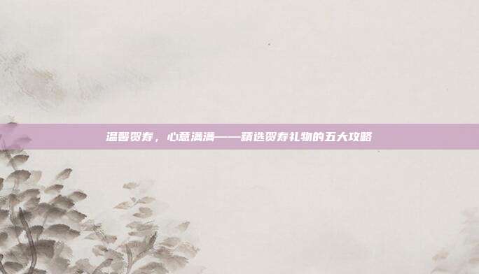 温馨贺寿，心意满满——精选贺寿礼物的五大攻略