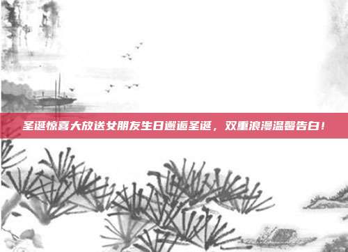 圣诞惊喜大放送女朋友生日邂逅圣诞，双重浪漫温馨告白！