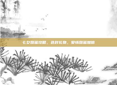 七夕甜蜜攻略，选对礼物，爱情甜蜜加倍