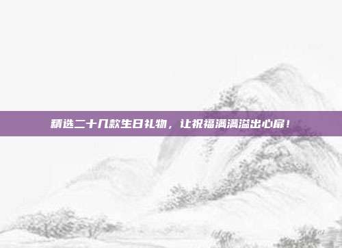 精选二十几款生日礼物，让祝福满满溢出心扉！