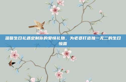 温馨生日礼遇定制你的爱情礼物，为老婆打造独一无二的生日惊喜