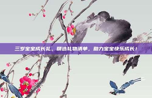 三岁宝宝成长礼，精选礼物清单，助力宝宝快乐成长！