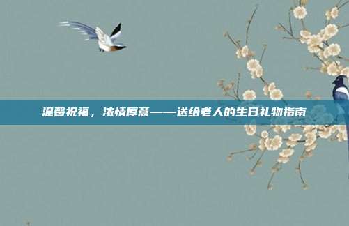 温馨祝福，浓情厚意——送给老人的生日礼物指南