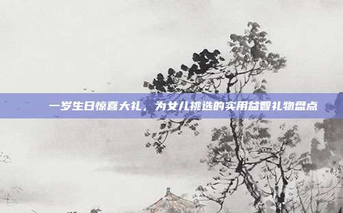 🎉一岁生日惊喜大礼，为女儿挑选的实用益智礼物盘点