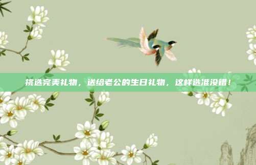 挑选完美礼物，送给老公的生日礼物，这样选准没错！