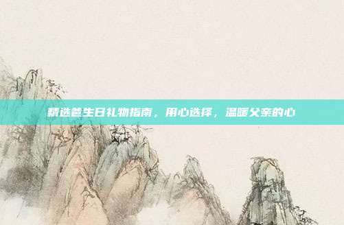 精选爸生日礼物指南，用心选择，温暖父亲的心