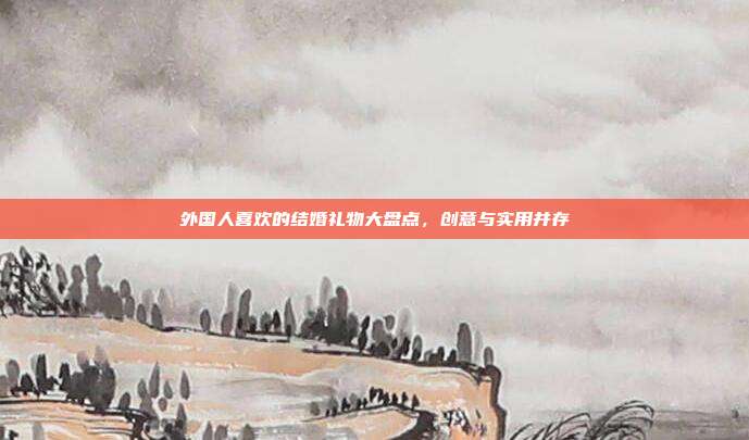 外国人喜欢的结婚礼物大盘点，创意与实用并存