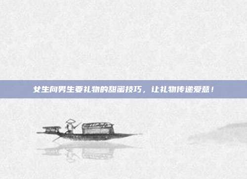 女生向男生要礼物的甜蜜技巧，让礼物传递爱意！