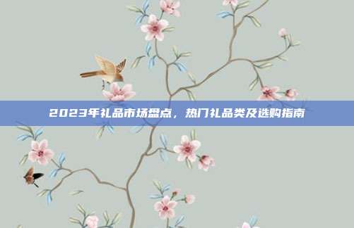 2023年礼品市场盘点，热门礼品类及选购指南