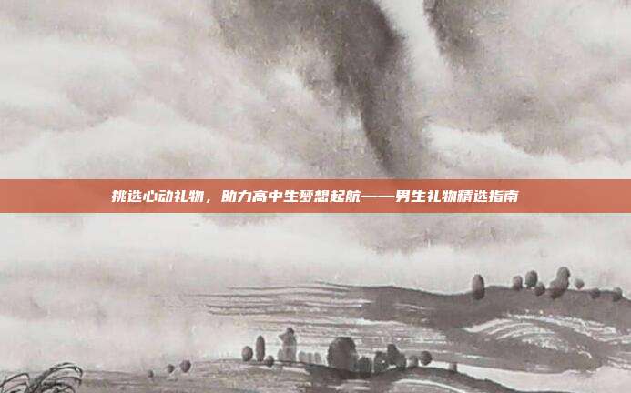 挑选心动礼物，助力高中生梦想起航——男生礼物精选指南