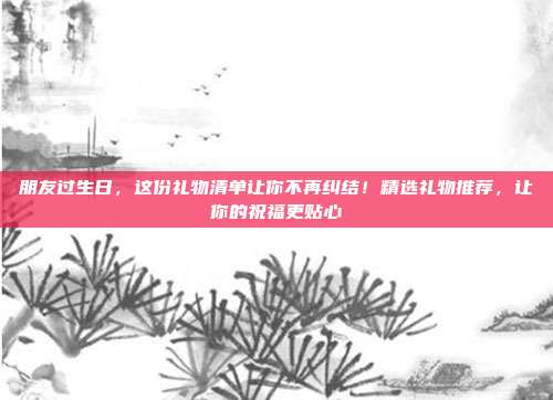 朋友过生日，这份礼物清单让你不再纠结！精选礼物推荐，让你的祝福更贴心