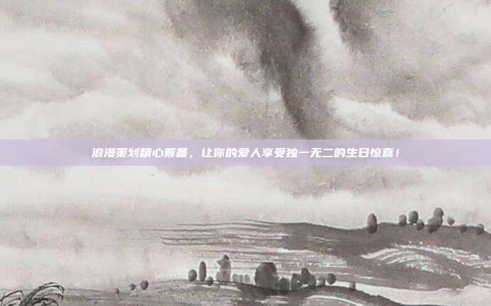 浪漫策划精心筹备，让你的爱人享受独一无二的生日惊喜！