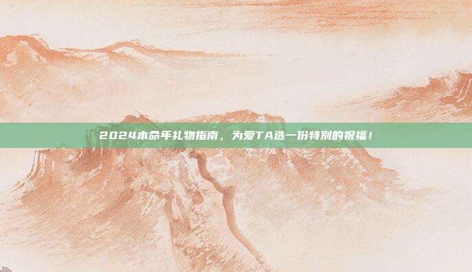 2024本命年礼物指南，为爱TA选一份特别的祝福！
