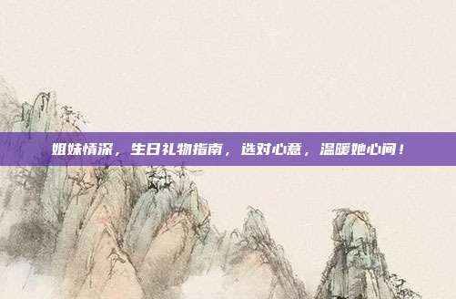 姐妹情深，生日礼物指南，选对心意，温暖她心间！
