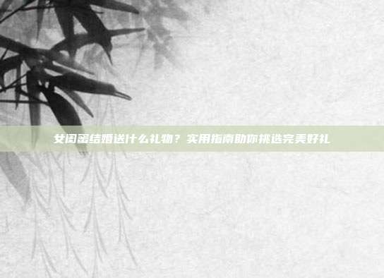女闺蜜结婚送什么礼物？实用指南助你挑选完美好礼