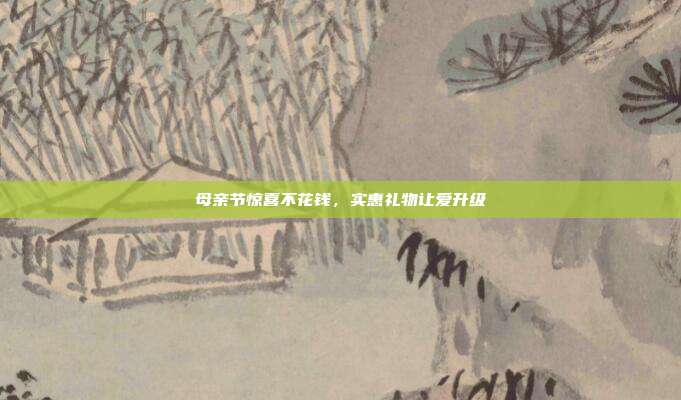 母亲节惊喜不花钱，实惠礼物让爱升级