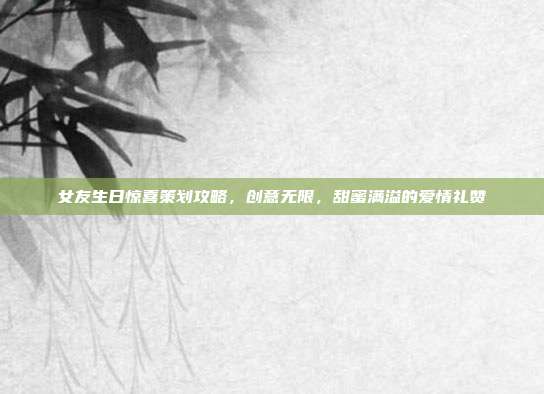 女友生日惊喜策划攻略，创意无限，甜蜜满溢的爱情礼赞