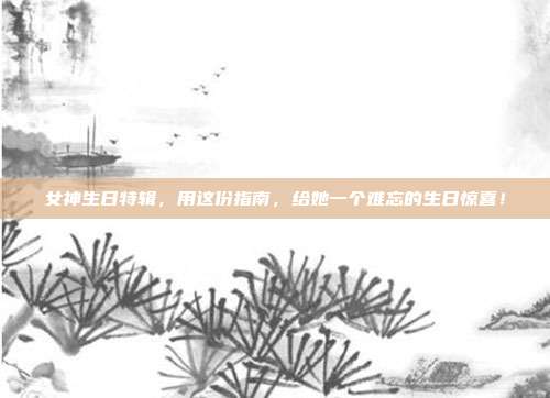 女神生日特辑，用这份指南，给她一个难忘的生日惊喜！