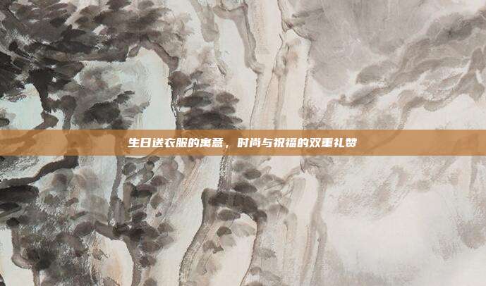 生日送衣服的寓意，时尚与祝福的双重礼赞