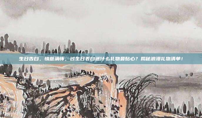 生日告白，情意满怀，过生日表白送什么礼物最贴心？揭秘浪漫礼物清单！