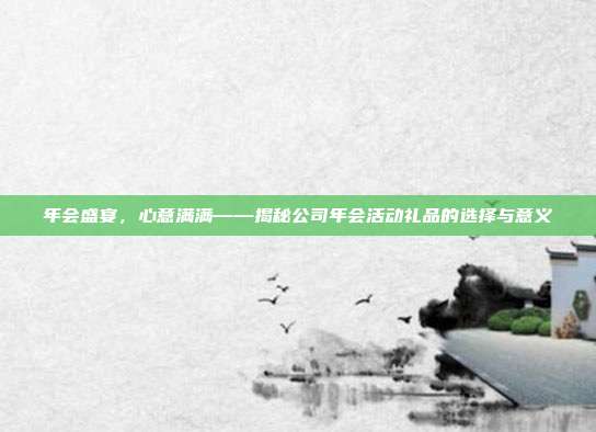 年会盛宴，心意满满——揭秘公司年会活动礼品的选择与意义
