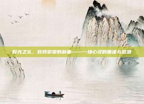 时光之礼，致我挚爱的前妻——一场心灵的重逢与感恩