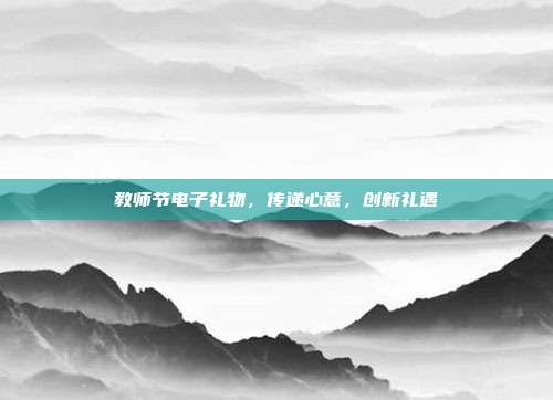 教师节电子礼物，传递心意，创新礼遇