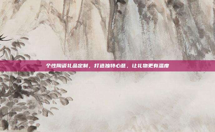 个性陶瓷礼品定制，打造独特心意，让礼物更有温度