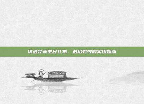 挑选完美生日礼物，送给男性的实用指南