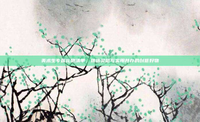 美术生专属礼物清单，挑选灵感与实用并存的创意好物