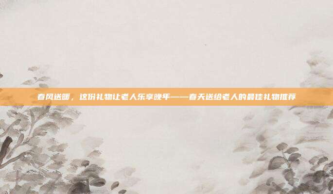 春风送暖，这份礼物让老人乐享晚年——春天送给老人的最佳礼物推荐
