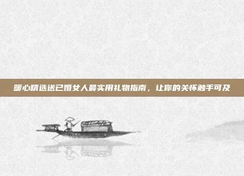 暖心精选送已婚女人最实用礼物指南，让你的关怀触手可及