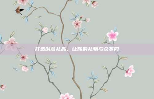 打造创意礼品，让你的礼物与众不同