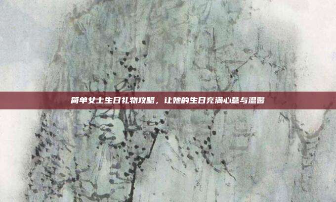 简单女士生日礼物攻略，让她的生日充满心意与温馨