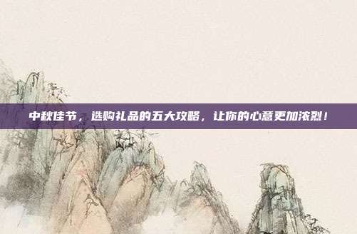中秋佳节，选购礼品的五大攻略，让你的心意更加浓烈！