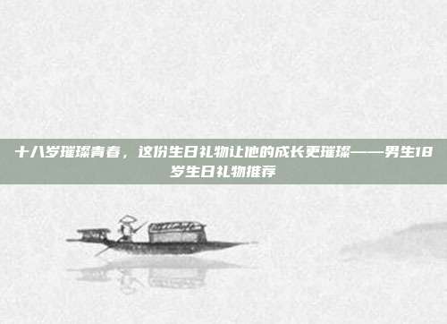 十八岁璀璨青春，这份生日礼物让他的成长更璀璨——男生18岁生日礼物推荐