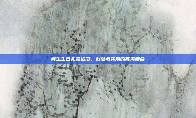 男生生日礼物指南，创意与实用的完美结合