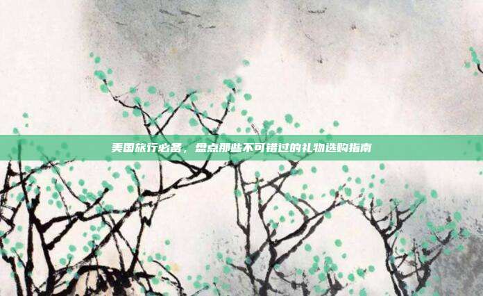 美国旅行必备，盘点那些不可错过的礼物选购指南