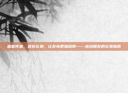 温馨传递，这份礼物，让友情更加深厚——送给朋友的礼物指南