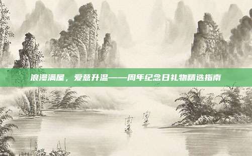浪漫满屋，爱意升温——周年纪念日礼物精选指南