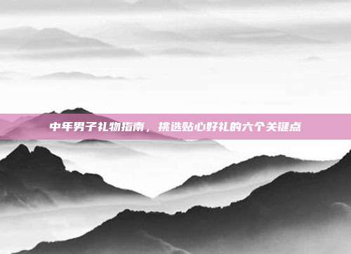 中年男子礼物指南，挑选贴心好礼的六个关键点