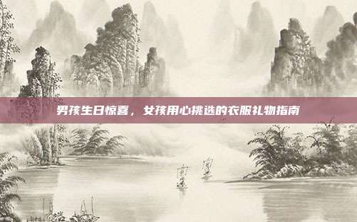 男孩生日惊喜，女孩用心挑选的衣服礼物指南