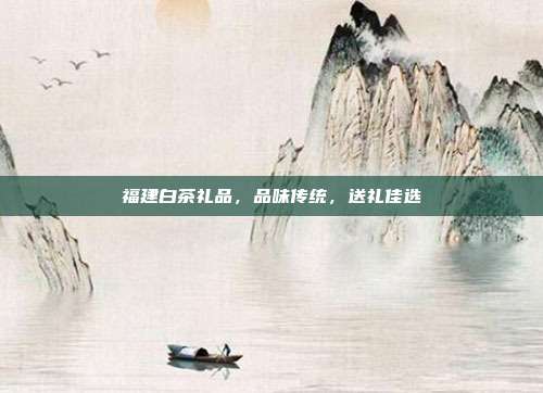 福建白茶礼品，品味传统，送礼佳选
