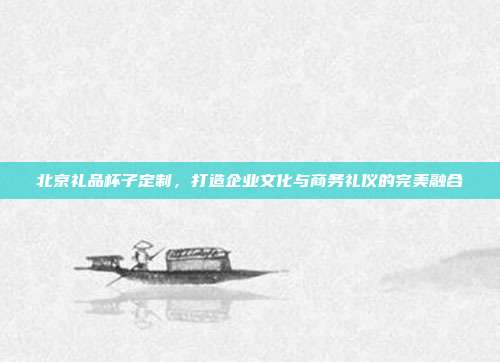 北京礼品杯子定制，打造企业文化与商务礼仪的完美融合