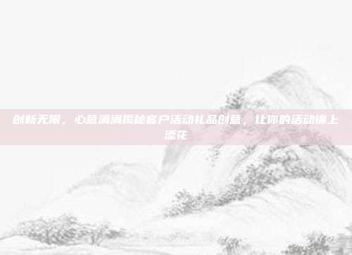 创新无限，心意满满揭秘客户活动礼品创意，让你的活动锦上添花