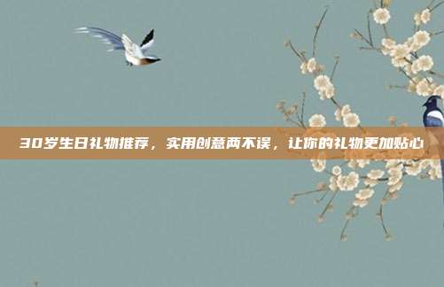 30岁生日礼物推荐，实用创意两不误，让你的礼物更加贴心